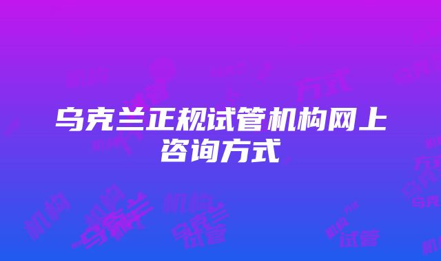 乌克兰正规试管机构网上咨询方式