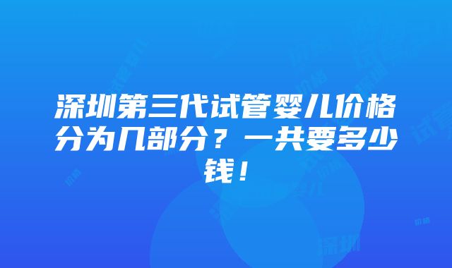 深圳第三代试管婴儿价格分为几部分？一共要多少钱！