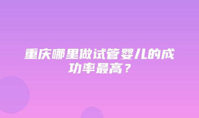 重庆哪里做试管婴儿的成功率最高？