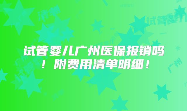 试管婴儿广州医保报销吗！附费用清单明细！