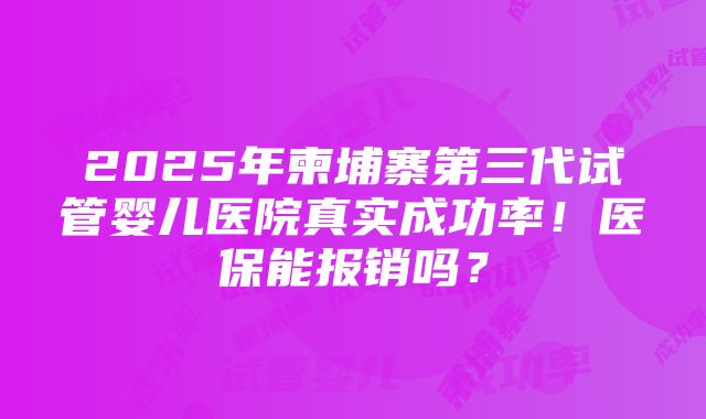 2025年柬埔寨第三代试管婴儿医院真实成功率！医保能报销吗？