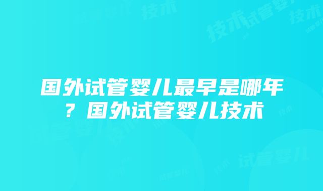 国外试管婴儿最早是哪年？国外试管婴儿技术