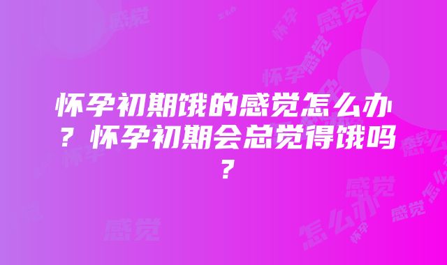 怀孕初期饿的感觉怎么办？怀孕初期会总觉得饿吗？