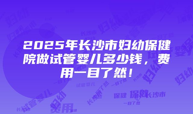 2025年长沙市妇幼保健院做试管婴儿多少钱，费用一目了然！