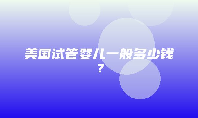 美国试管婴儿一般多少钱？