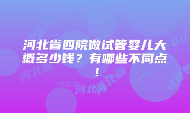 河北省四院做试管婴儿大概多少钱？有哪些不同点！