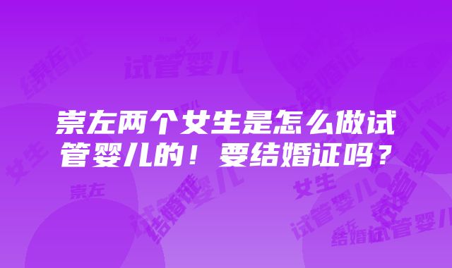 崇左两个女生是怎么做试管婴儿的！要结婚证吗？