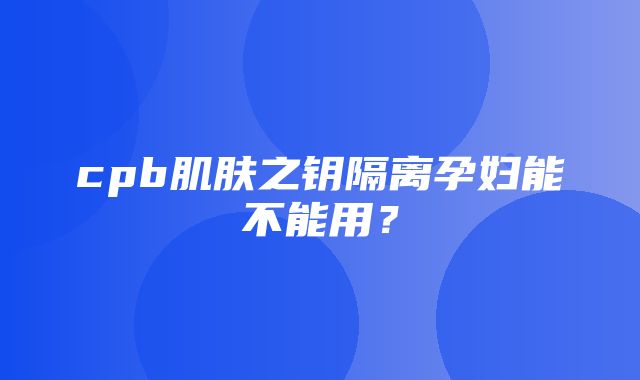 cpb肌肤之钥隔离孕妇能不能用？