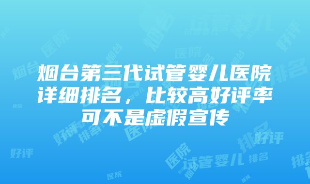 烟台第三代试管婴儿医院详细排名，比较高好评率可不是虚假宣传