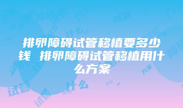 排卵障碍试管移植要多少钱 排卵障碍试管移植用什么方案