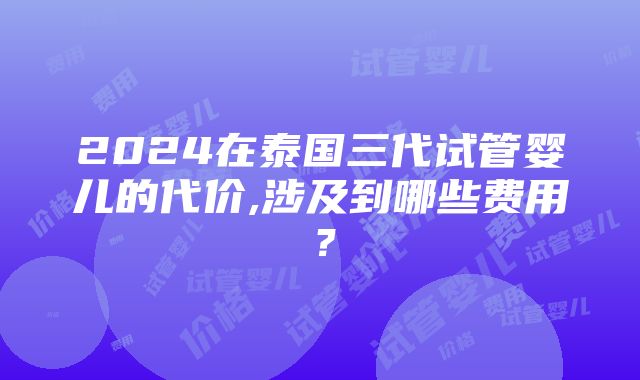 2024在泰国三代试管婴儿的代价,涉及到哪些费用？