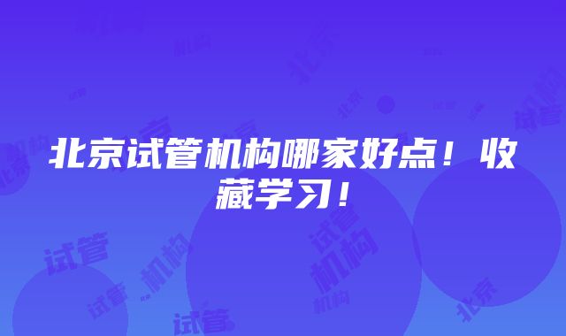 北京试管机构哪家好点！收藏学习！