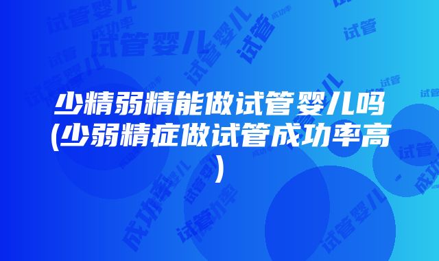 少精弱精能做试管婴儿吗(少弱精症做试管成功率高)