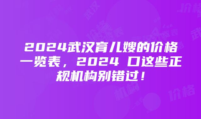 2024武汉育儿嫂的价格一览表，2024硚口这些正规机构别错过！