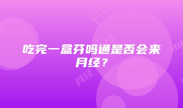 吃完一盒芬吗通是否会来月经？