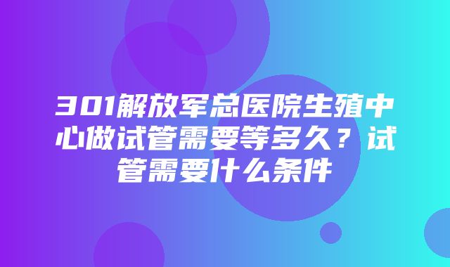 301解放军总医院生殖中心做试管需要等多久？试管需要什么条件