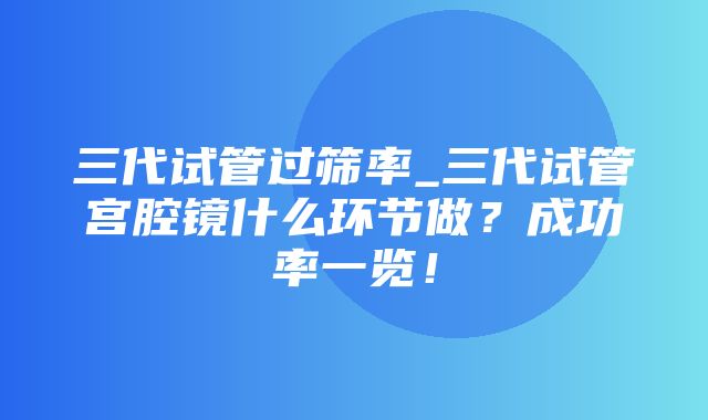 三代试管过筛率_三代试管宫腔镜什么环节做？成功率一览！