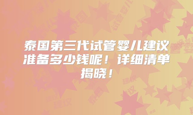 泰国第三代试管婴儿建议准备多少钱呢！详细清单揭晓！