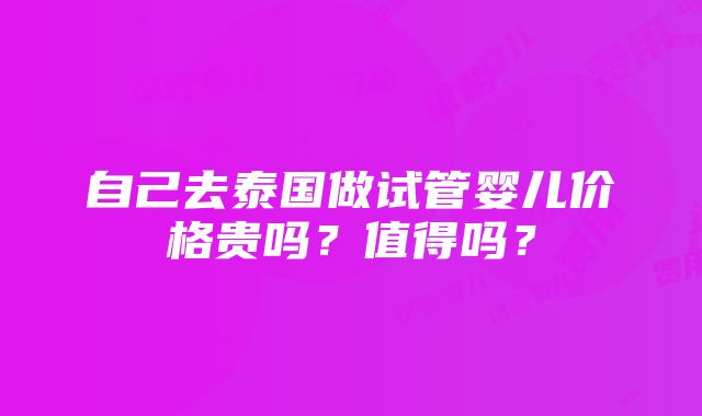 自己去泰国做试管婴儿价格贵吗？值得吗？