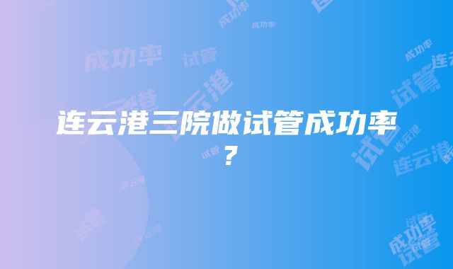 连云港三院做试管成功率？