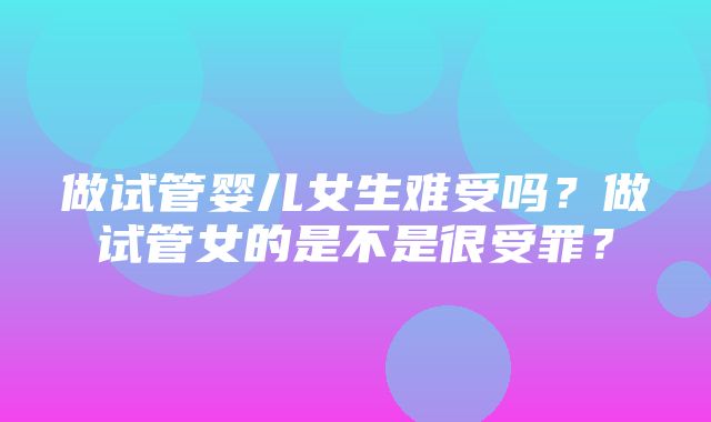 做试管婴儿女生难受吗？做试管女的是不是很受罪？