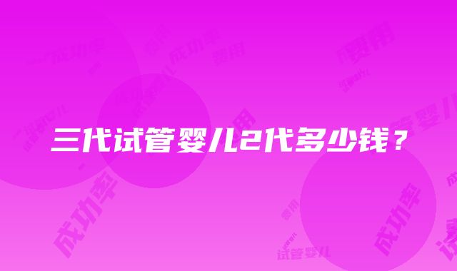 三代试管婴儿2代多少钱？