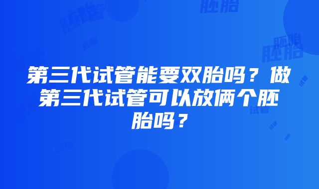 第三代试管能要双胎吗？做第三代试管可以放俩个胚胎吗？