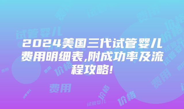 2024美国三代试管婴儿费用明细表,附成功率及流程攻略!