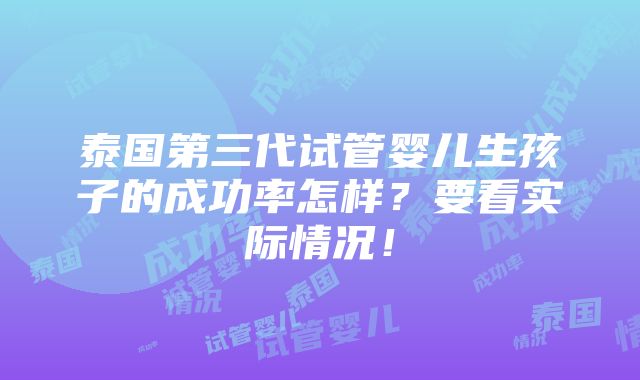 泰国第三代试管婴儿生孩子的成功率怎样？要看实际情况！