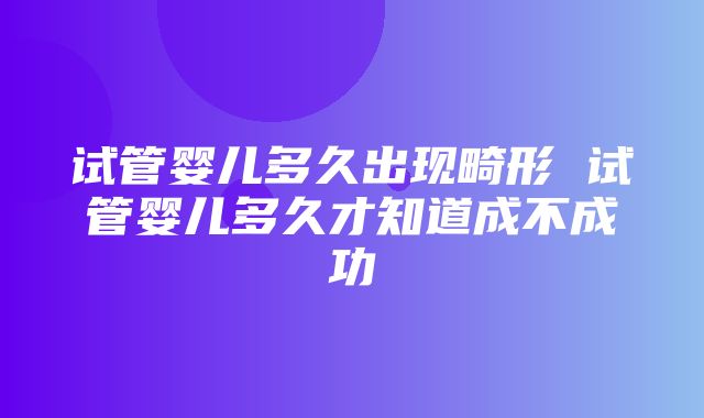 试管婴儿多久出现畸形 试管婴儿多久才知道成不成功