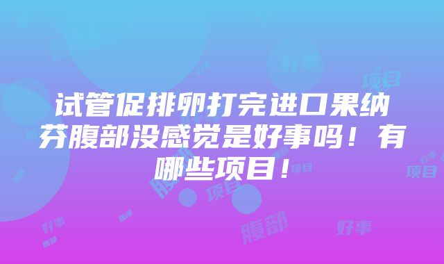 试管促排卵打完进口果纳芬腹部没感觉是好事吗！有哪些项目！