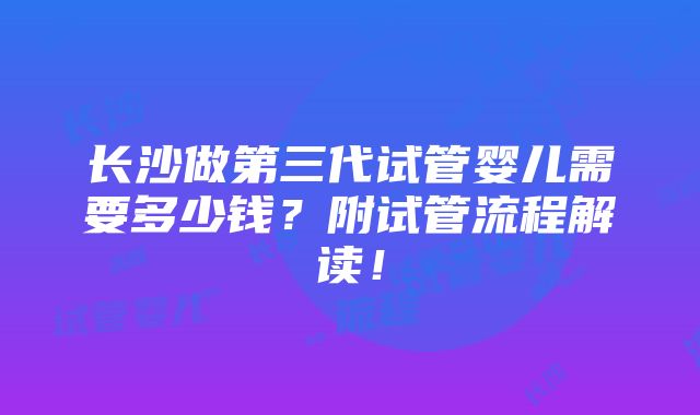 长沙做第三代试管婴儿需要多少钱？附试管流程解读！