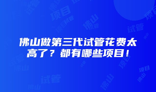 佛山做第三代试管花费太高了？都有哪些项目！