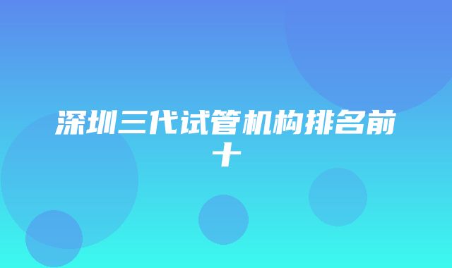 深圳三代试管机构排名前十