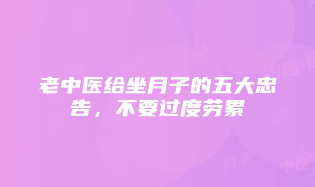 老中医给坐月子的五大忠告，不要过度劳累