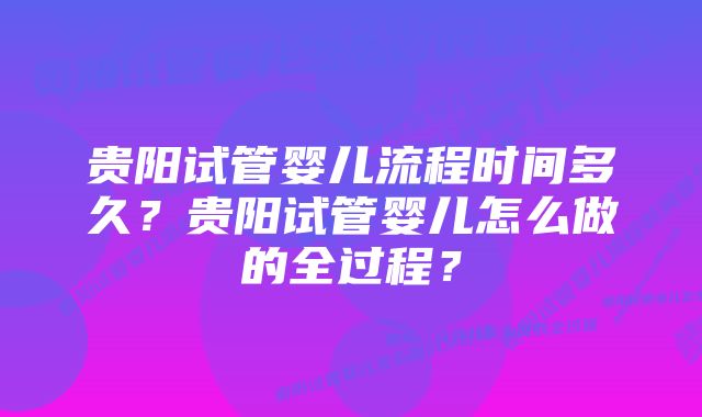 贵阳试管婴儿流程时间多久？贵阳试管婴儿怎么做的全过程？