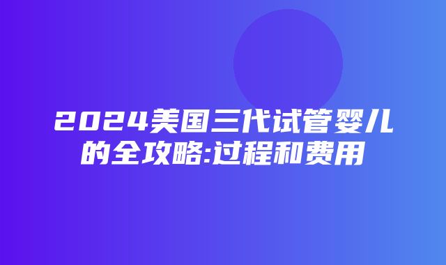 2024美国三代试管婴儿的全攻略:过程和费用