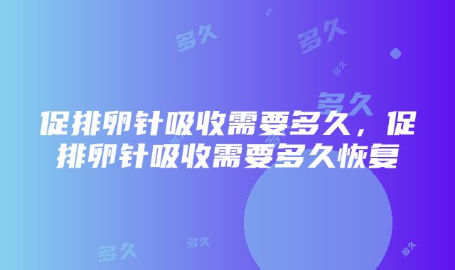 促排卵针吸收需要多久，促排卵针吸收需要多久恢复