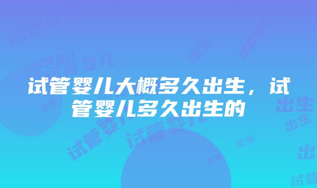 试管婴儿大概多久出生，试管婴儿多久出生的