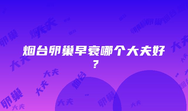 烟台卵巢早衰哪个大夫好？