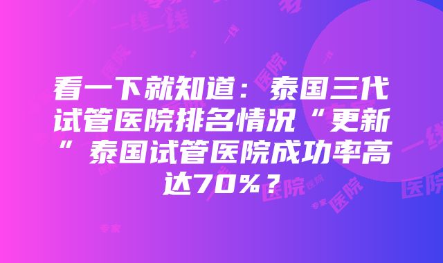 看一下就知道：泰国三代试管医院排名情况“更新”泰国试管医院成功率高达70%？