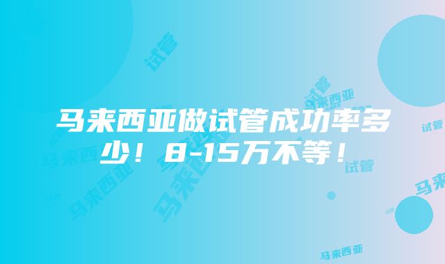 马来西亚做试管成功率多少！8-15万不等！