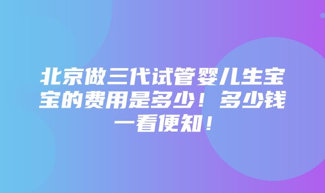 北京做三代试管婴儿生宝宝的费用是多少！多少钱一看便知！