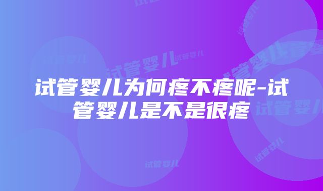 试管婴儿为何疼不疼呢-试管婴儿是不是很疼