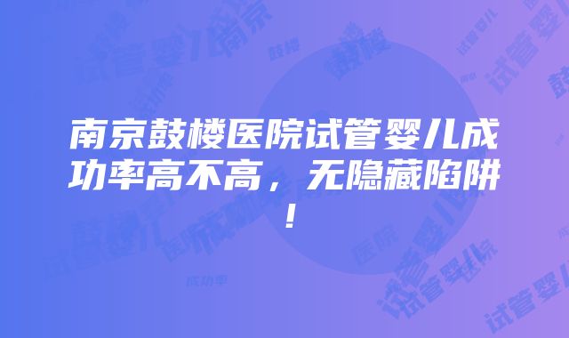 南京鼓楼医院试管婴儿成功率高不高，无隐藏陷阱！