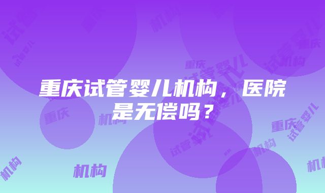 重庆试管婴儿机构，医院是无偿吗？