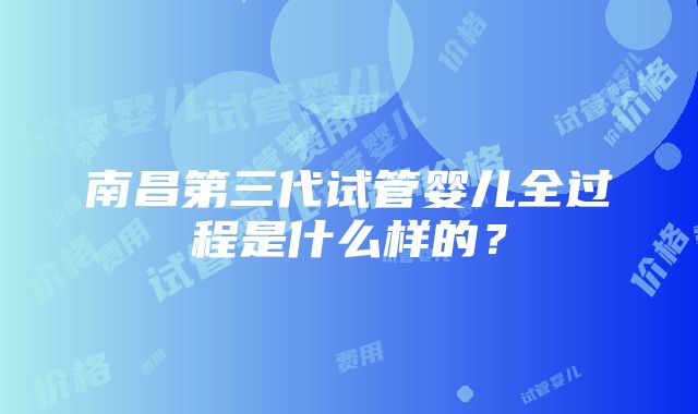 南昌第三代试管婴儿全过程是什么样的？