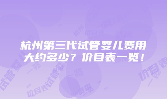 杭州第三代试管婴儿费用大约多少？价目表一览！