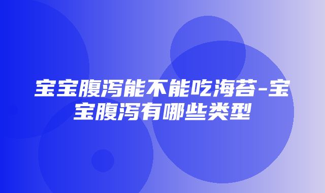 宝宝腹泻能不能吃海苔-宝宝腹泻有哪些类型