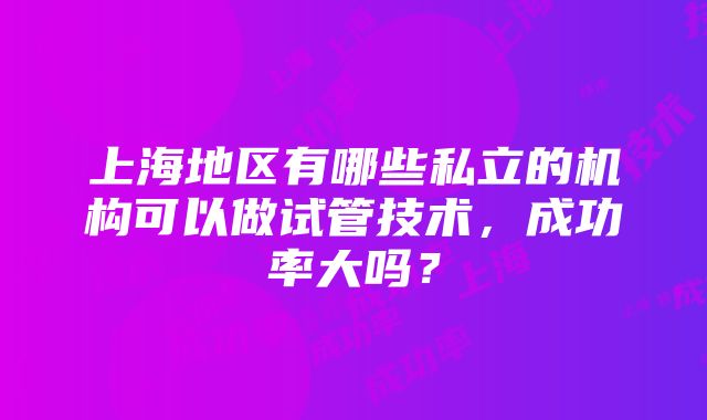 上海地区有哪些私立的机构可以做试管技术，成功率大吗？